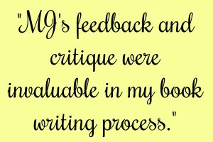 "MJ's feedback and critique were invaluable in my book writing process."
