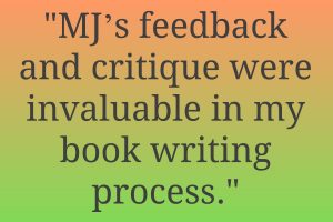 MJ’s feedback and critique were invaluable in my book writing process.